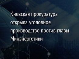 Киевская прокуратура открыла уголовное производство против главы Минэнергетики