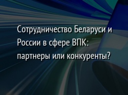 Сотрудничество Беларуси и России в сфере ВПК: партнеры или конкуренты?