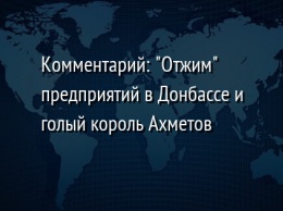 Комментарий: "Отжим" предприятий в Донбассе и голый король Ахметов