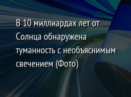 В 10 миллиардах лет от Солнца обнаружена туманность с необъяснимым свечением (Фото)