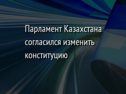 Парламент Казахстана согласился изменить конституцию