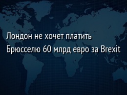 Лондон не хочет платить Брюсселю 60 млрд евро за Brexit