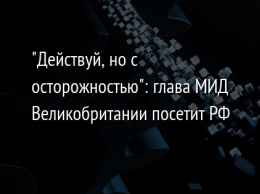 "Действуй, но с осторожностью": глава МИД Великобритании посетит РФ