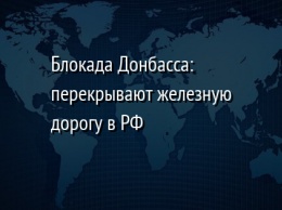 Блокада Донбасса: перекрывают железную дорогу в РФ