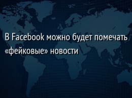 В Facebook можно будет помечать «фейковые» новости