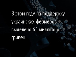 В этом году на поддержку украинских фермеров выделено 65 миллионов гривен