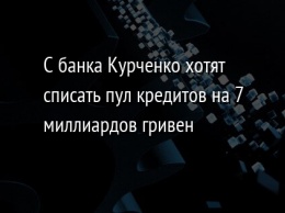 С банка Курченко хотят списать пул кредитов на 7 миллиардов гривен