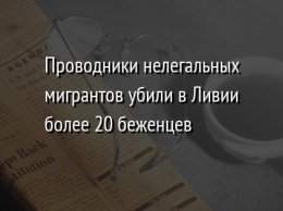 Проводники нелегальных мигрантов убили в Ливии более 20 беженцев