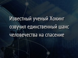 Известный ученый Хокинг озвучил единственный шанс человечества на спасение