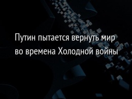 Путин пытается вернуть мир во времена Холодной войны