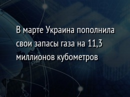 В марте Украина пополнила свои запасы газа на 11,3 миллионов кубометров