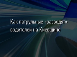 Как патрульные «разводят» водителей на Киевщине