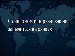 С дипломом историка: как не запылиться в архивах