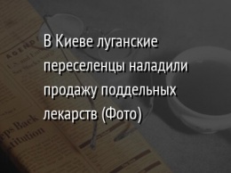 В Киеве луганские переселенцы наладили продажу поддельных лекарств (Фото)