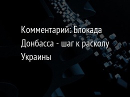 Комментарий: Блокада Донбасса - шаг к расколу Украины