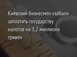 Киевский бизнесмен «забыл» заплатить государству налогов на 3,2 миллиона гривен