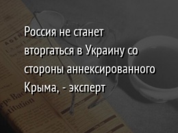 Россия не станет вторгаться в Украину со стороны аннексированного Крыма, - эксперт