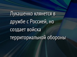 Лукашенко клянется в дружбе с Россией, но создает войска территориальной обороны