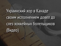 Украинский хор в Канаде своим исполнением довел до слез хоккейных болельщиков (Видео)