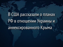 В США рассказали о планах РФ в отношении Украины и аннексированного Крыма