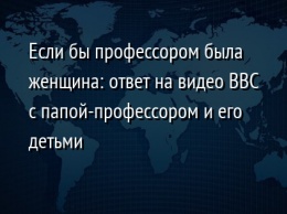 Если бы профессором была женщина: ответ на видео ВВС с папой-профессором и его детьми