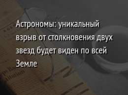 Астрономы: уникальный взрыв от столкновения двух звезд будет виден по всей Земле