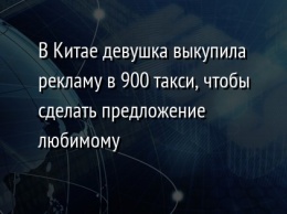 В Китае девушка выкупила рекламу в 900 такси, чтобы сделать предложение любимому