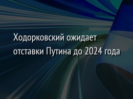 Ходорковский ожидает отставки Путина до 2024 года