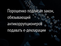 Порошенко подписал закон, обязывающий антикоррупционеров подавать е-декларации