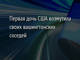 Первая дочь США возмутила своих вашингтонских соседей