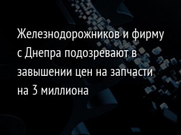 Железнодорожников и фирму с Днепра подозревают в завышении цен на запчасти на 3 миллиона