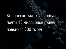 Кононенко задекларировал почти 15 миллионов гривен и пальто за 200 тысяч