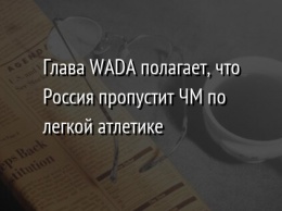 Глава WADA полагает, что Россия пропустит ЧМ по легкой атлетике