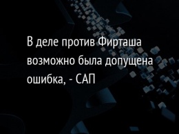 В деле против Фирташа возможно была допущена ошибка, - САП