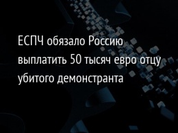 ЕСПЧ обязало Россию выплатить 50 тысяч евро отцу убитого демонстранта