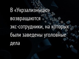 В «Укрзализныцю» возвращаются экс-сотрудники, на которых были заведены уголовные дела