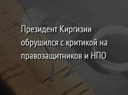 Президент Киргизии обрушился с критикой на правозащитников и НПО