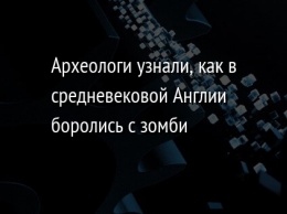 Археологи узнали, как в средневековой Англии боролись с зомби