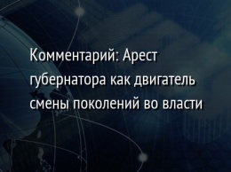 Комментарий: Арест губернатора как двигатель смены поколений во власти