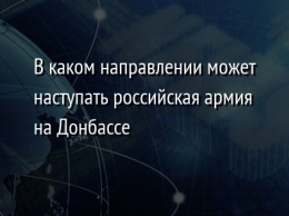 В каком направлении может наступать российская армия на Донбассе