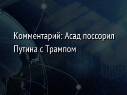 Комментарий: Асад поссорил Путина с Трампом