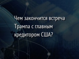 Чем закончится встреча Трампа с главным кредитором США?