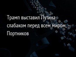 Трамп выставил Путина слабаком перед всем миром, - Портников