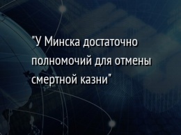"У Минска достаточно полномочий для отмены смертной казни"