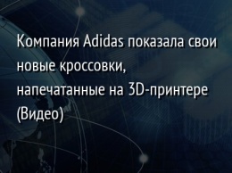 Компания Adidas показала свои новые кроссовки, напечатанные на 3D-принтере (Видео)