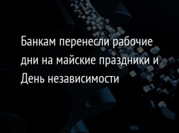 Банкам перенесли рабочие дни на майские праздники и День независимости