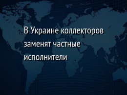 В Украине коллекторов заменят частные исполнители