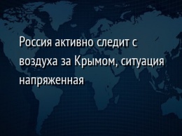 Россия активно следит с воздуха за Крымом, ситуация напряженная