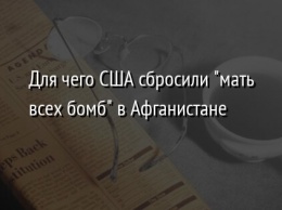 Для чего США сбросили "мать всех бомб" в Афганистане