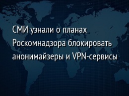 СМИ узнали о планах Роскомнадзора блокировать анонимайзеры и VPN-сервисы